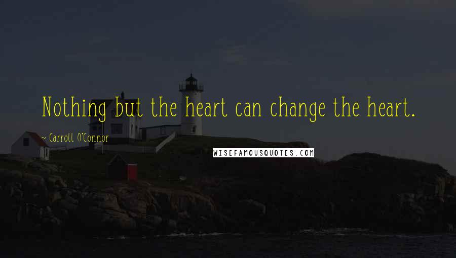 Carroll O'Connor Quotes: Nothing but the heart can change the heart.