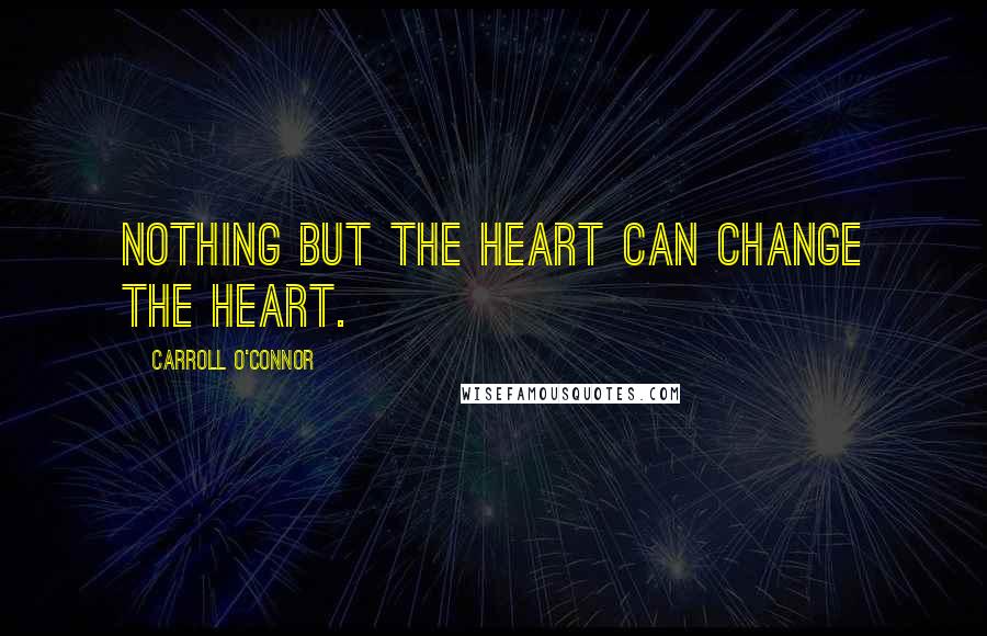 Carroll O'Connor Quotes: Nothing but the heart can change the heart.