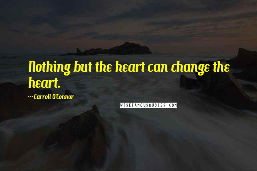 Carroll O'Connor Quotes: Nothing but the heart can change the heart.