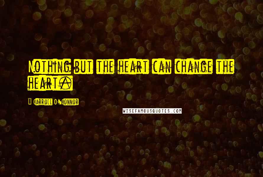 Carroll O'Connor Quotes: Nothing but the heart can change the heart.