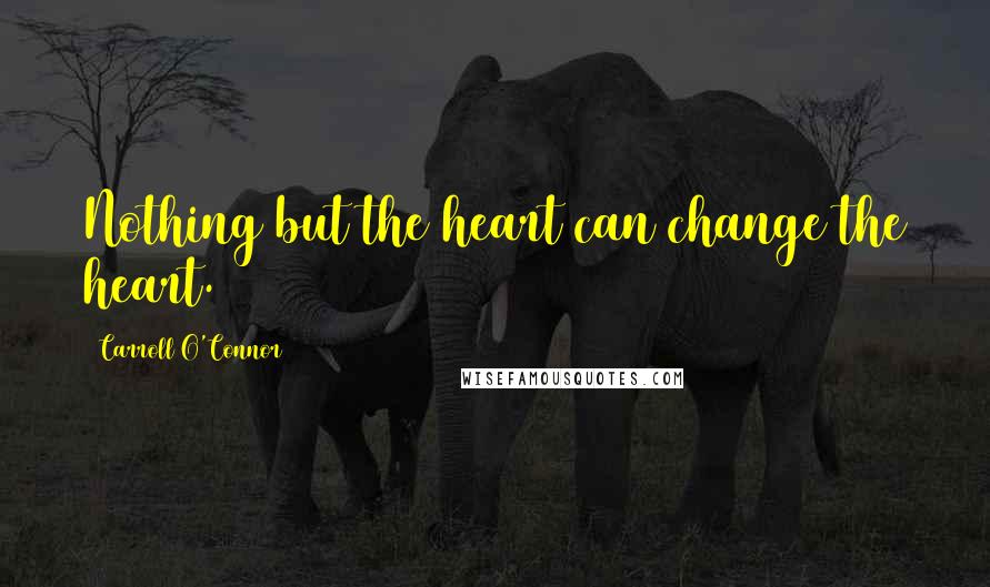 Carroll O'Connor Quotes: Nothing but the heart can change the heart.