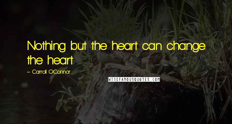 Carroll O'Connor Quotes: Nothing but the heart can change the heart.