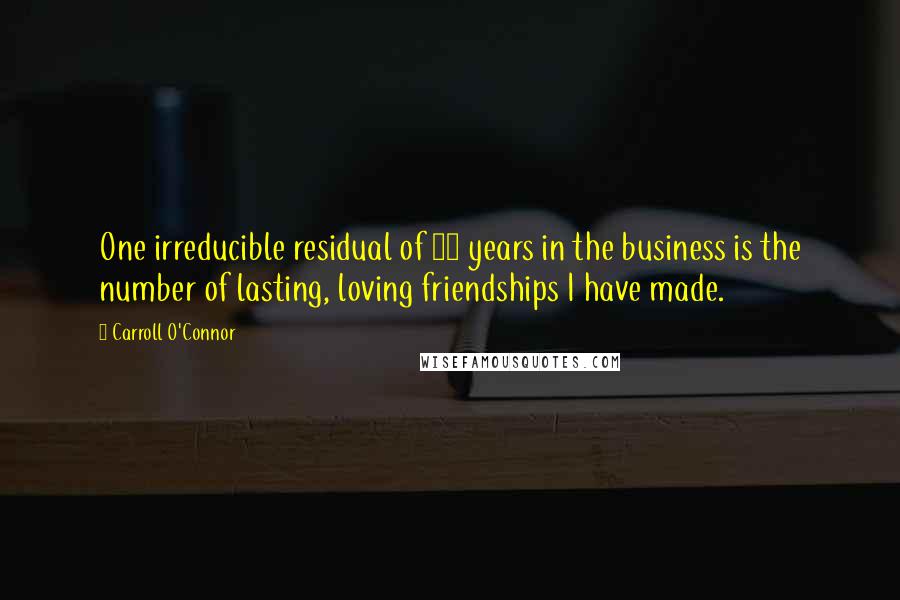 Carroll O'Connor Quotes: One irreducible residual of 38 years in the business is the number of lasting, loving friendships I have made.