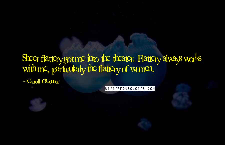 Carroll O'Connor Quotes: Sheer flattery got me into the theater. Flattery always works with me, particularly the flattery of women.