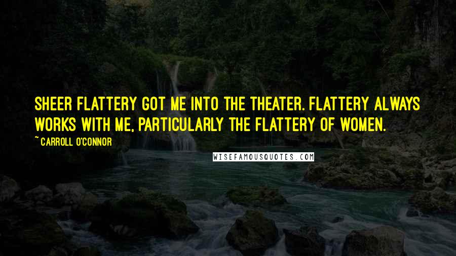 Carroll O'Connor Quotes: Sheer flattery got me into the theater. Flattery always works with me, particularly the flattery of women.