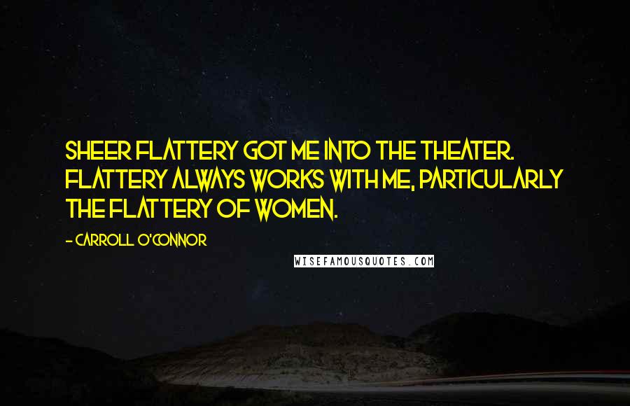 Carroll O'Connor Quotes: Sheer flattery got me into the theater. Flattery always works with me, particularly the flattery of women.
