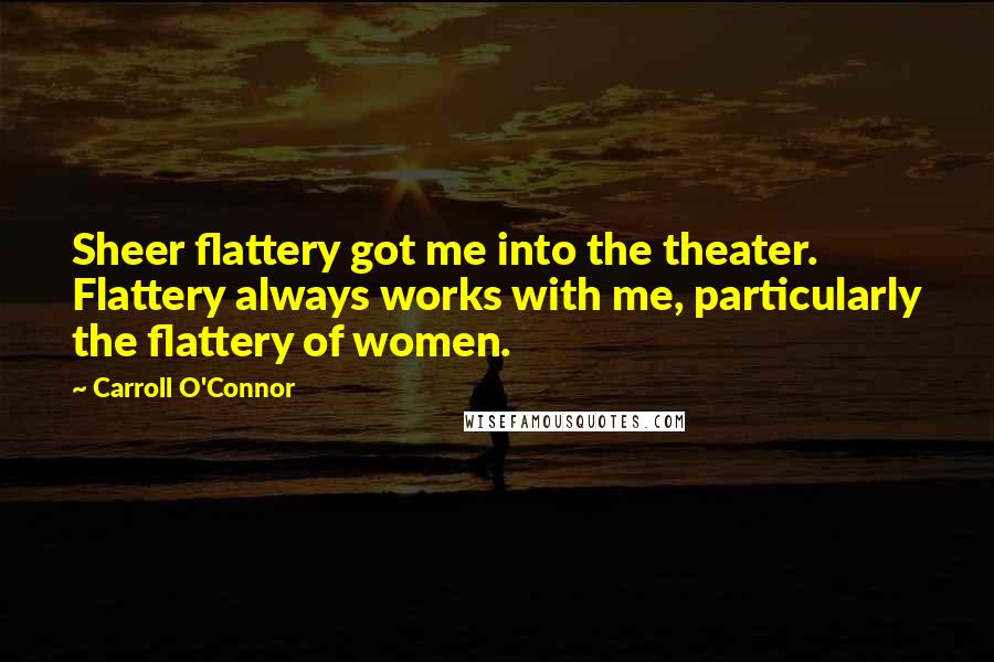 Carroll O'Connor Quotes: Sheer flattery got me into the theater. Flattery always works with me, particularly the flattery of women.
