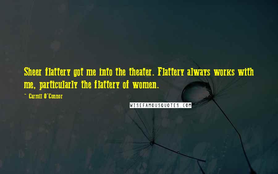 Carroll O'Connor Quotes: Sheer flattery got me into the theater. Flattery always works with me, particularly the flattery of women.