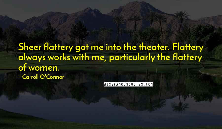 Carroll O'Connor Quotes: Sheer flattery got me into the theater. Flattery always works with me, particularly the flattery of women.