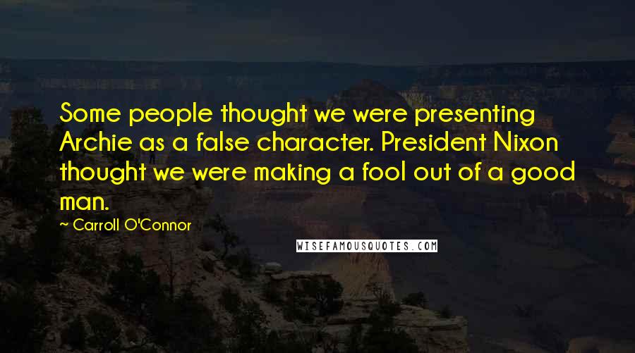 Carroll O'Connor Quotes: Some people thought we were presenting Archie as a false character. President Nixon thought we were making a fool out of a good man.
