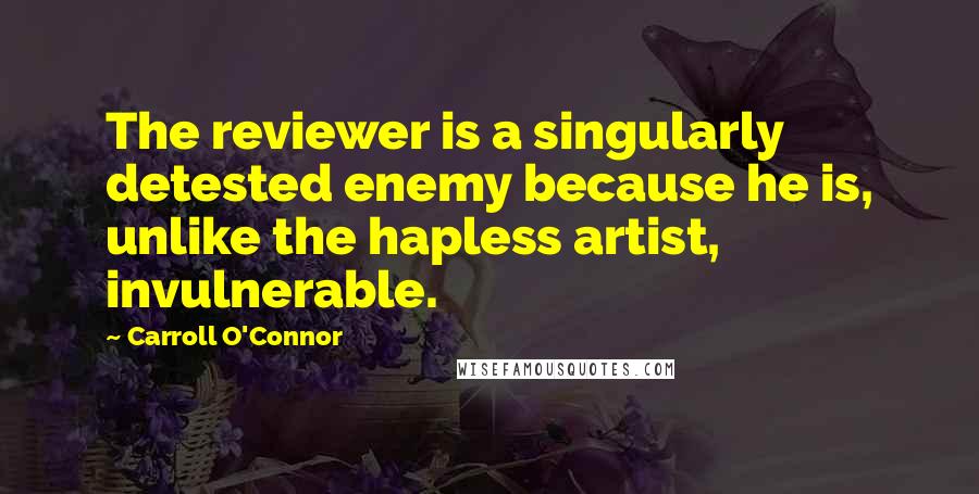 Carroll O'Connor Quotes: The reviewer is a singularly detested enemy because he is, unlike the hapless artist, invulnerable.