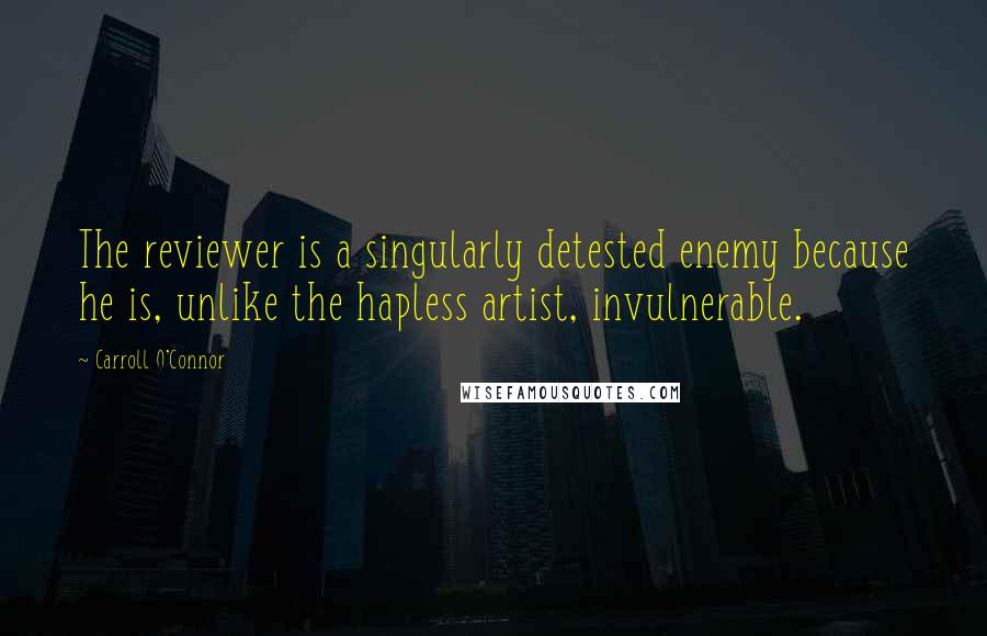 Carroll O'Connor Quotes: The reviewer is a singularly detested enemy because he is, unlike the hapless artist, invulnerable.