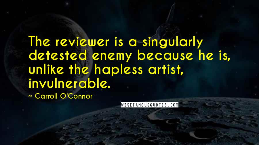 Carroll O'Connor Quotes: The reviewer is a singularly detested enemy because he is, unlike the hapless artist, invulnerable.