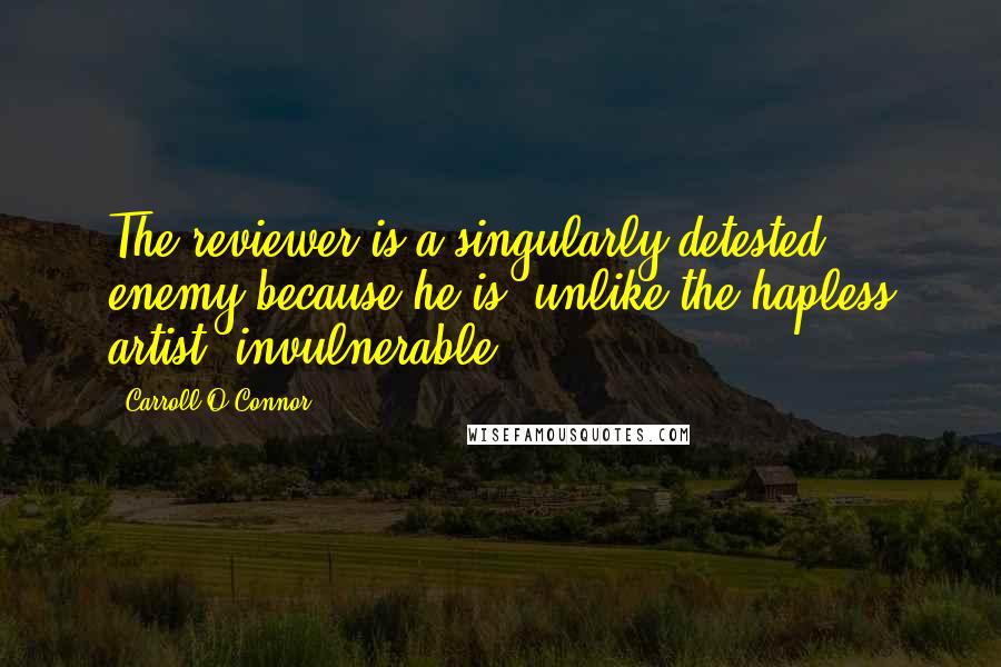 Carroll O'Connor Quotes: The reviewer is a singularly detested enemy because he is, unlike the hapless artist, invulnerable.