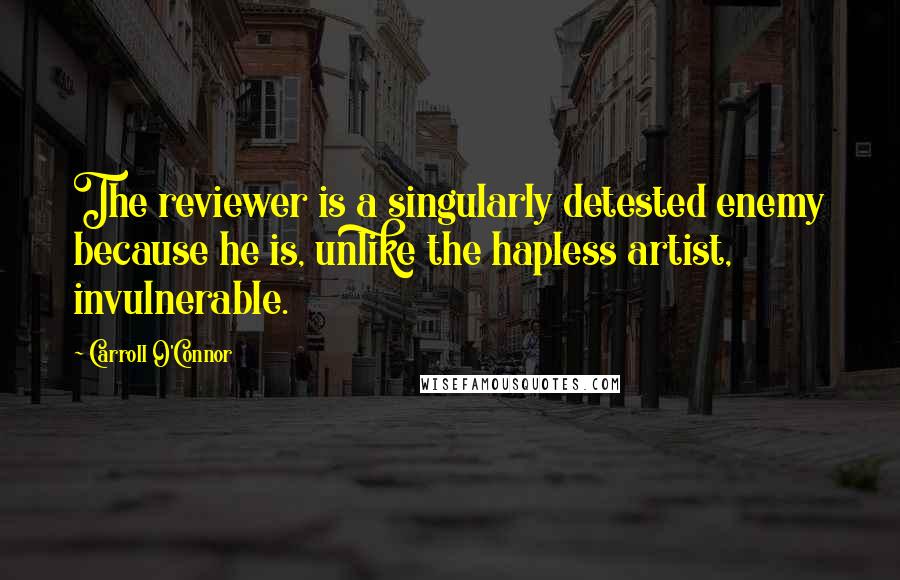 Carroll O'Connor Quotes: The reviewer is a singularly detested enemy because he is, unlike the hapless artist, invulnerable.