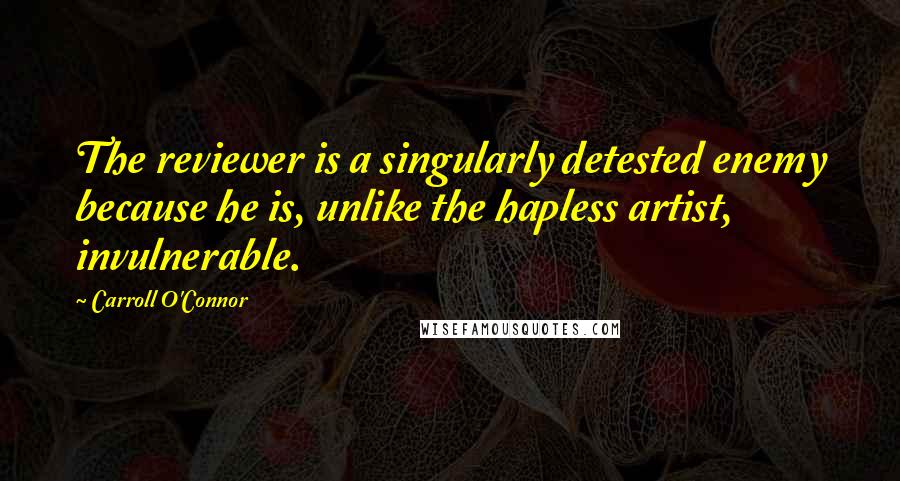 Carroll O'Connor Quotes: The reviewer is a singularly detested enemy because he is, unlike the hapless artist, invulnerable.