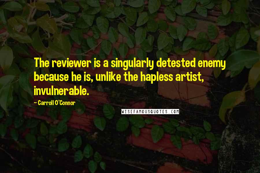 Carroll O'Connor Quotes: The reviewer is a singularly detested enemy because he is, unlike the hapless artist, invulnerable.