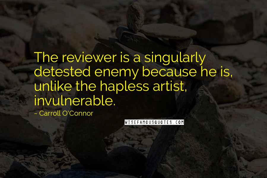 Carroll O'Connor Quotes: The reviewer is a singularly detested enemy because he is, unlike the hapless artist, invulnerable.