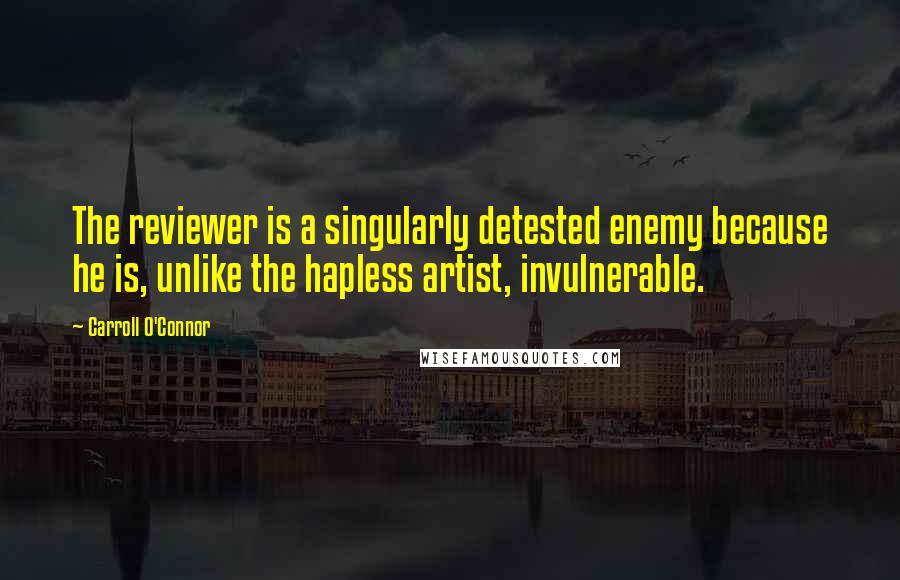 Carroll O'Connor Quotes: The reviewer is a singularly detested enemy because he is, unlike the hapless artist, invulnerable.