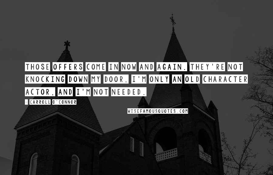 Carroll O'Connor Quotes: Those offers come in now and again. They're not knocking down my door. I'm only an old character actor, and I'm not needed.