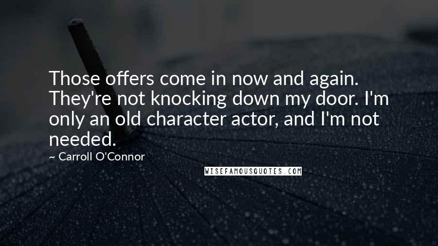 Carroll O'Connor Quotes: Those offers come in now and again. They're not knocking down my door. I'm only an old character actor, and I'm not needed.