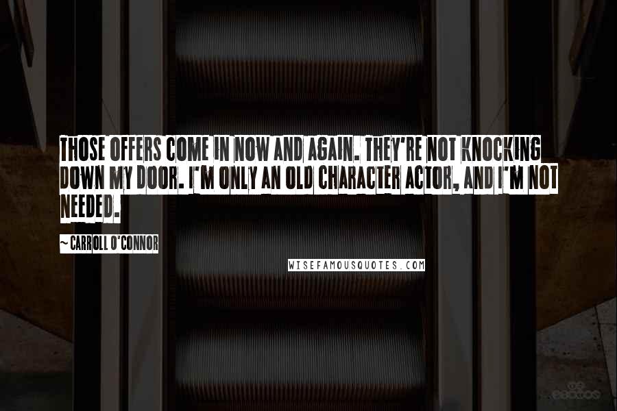 Carroll O'Connor Quotes: Those offers come in now and again. They're not knocking down my door. I'm only an old character actor, and I'm not needed.