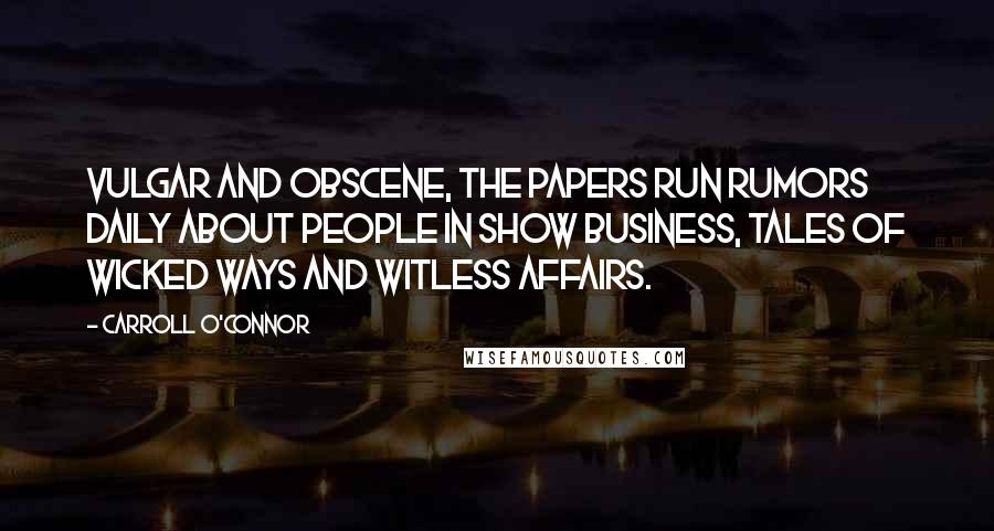 Carroll O'Connor Quotes: Vulgar and obscene, the papers run rumors daily about people in show business, tales of wicked ways and witless affairs.