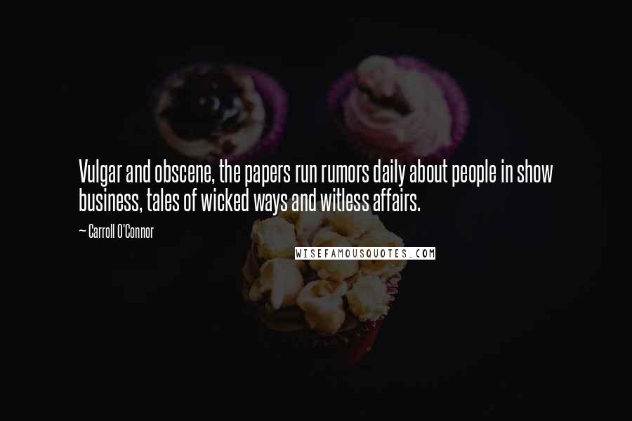 Carroll O'Connor Quotes: Vulgar and obscene, the papers run rumors daily about people in show business, tales of wicked ways and witless affairs.