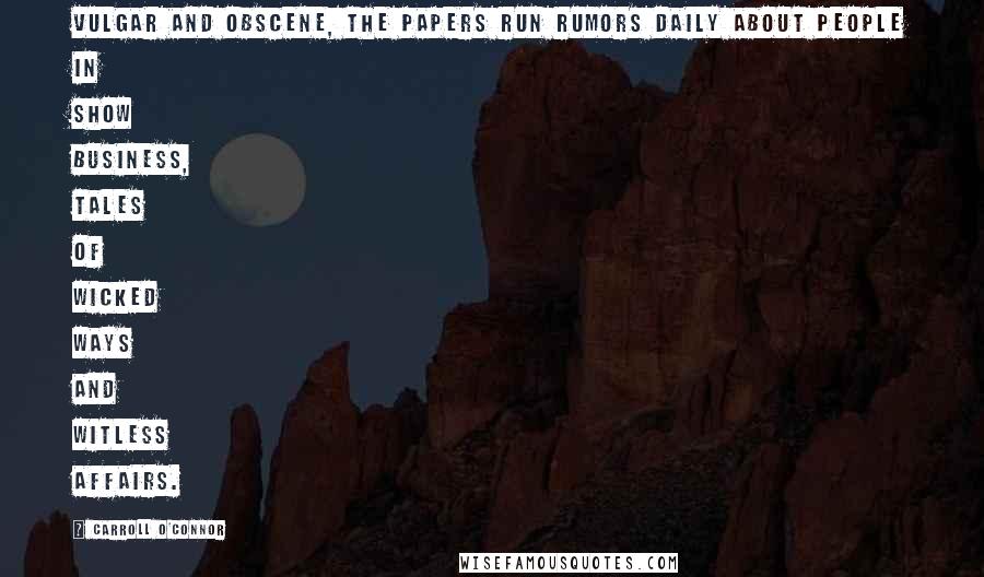 Carroll O'Connor Quotes: Vulgar and obscene, the papers run rumors daily about people in show business, tales of wicked ways and witless affairs.