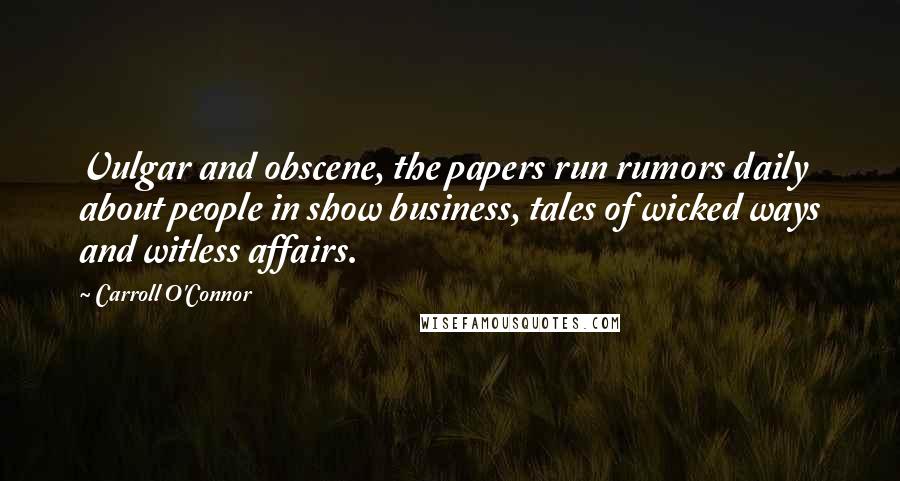 Carroll O'Connor Quotes: Vulgar and obscene, the papers run rumors daily about people in show business, tales of wicked ways and witless affairs.