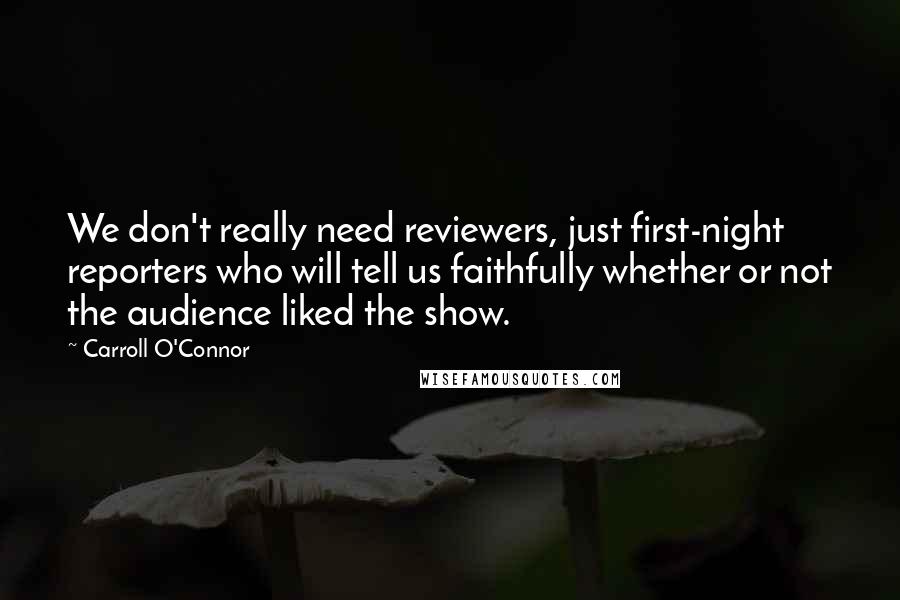 Carroll O'Connor Quotes: We don't really need reviewers, just first-night reporters who will tell us faithfully whether or not the audience liked the show.