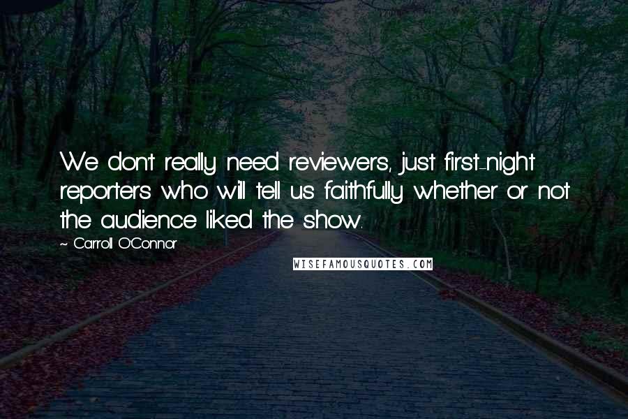 Carroll O'Connor Quotes: We don't really need reviewers, just first-night reporters who will tell us faithfully whether or not the audience liked the show.