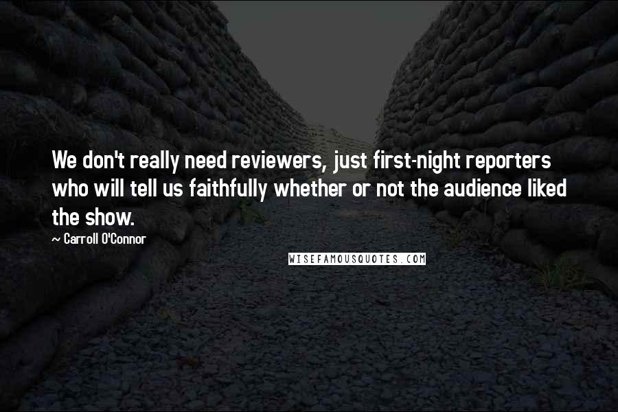 Carroll O'Connor Quotes: We don't really need reviewers, just first-night reporters who will tell us faithfully whether or not the audience liked the show.