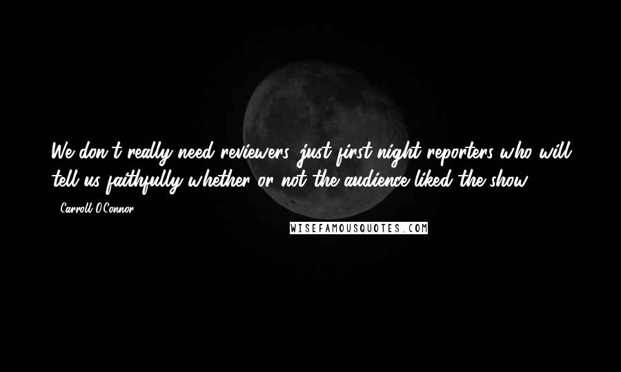 Carroll O'Connor Quotes: We don't really need reviewers, just first-night reporters who will tell us faithfully whether or not the audience liked the show.