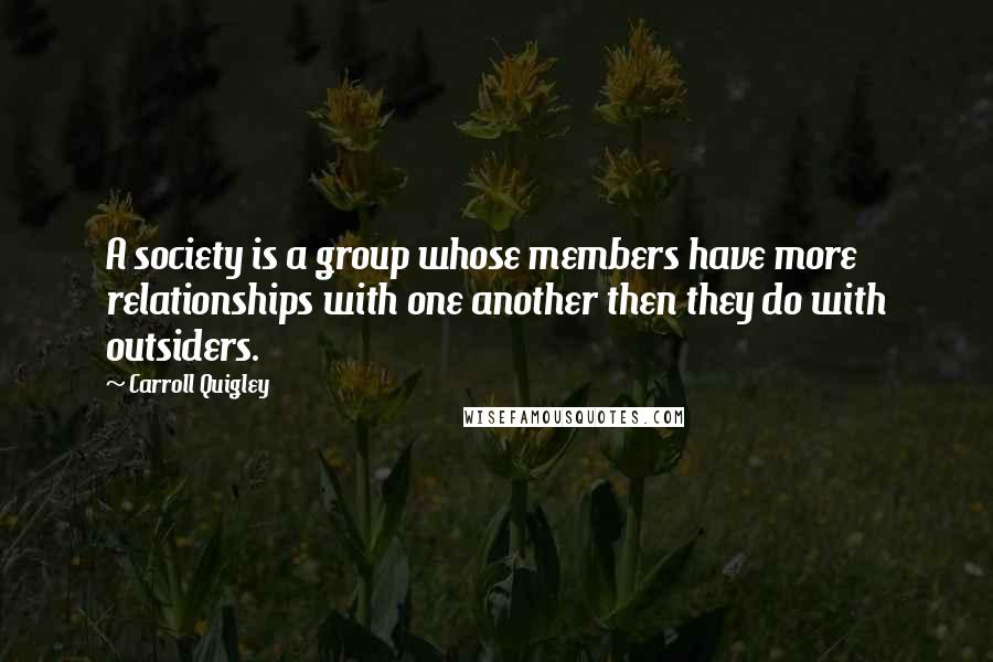 Carroll Quigley Quotes: A society is a group whose members have more relationships with one another then they do with outsiders.