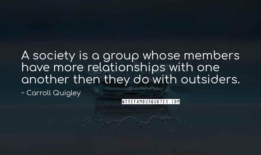 Carroll Quigley Quotes: A society is a group whose members have more relationships with one another then they do with outsiders.