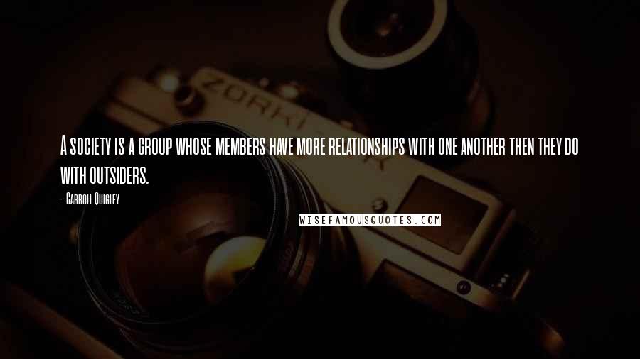 Carroll Quigley Quotes: A society is a group whose members have more relationships with one another then they do with outsiders.