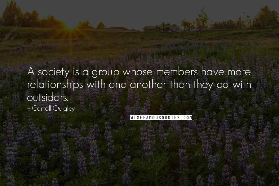 Carroll Quigley Quotes: A society is a group whose members have more relationships with one another then they do with outsiders.