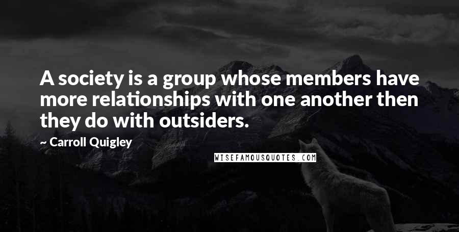 Carroll Quigley Quotes: A society is a group whose members have more relationships with one another then they do with outsiders.