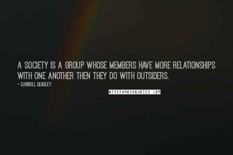 Carroll Quigley Quotes: A society is a group whose members have more relationships with one another then they do with outsiders.