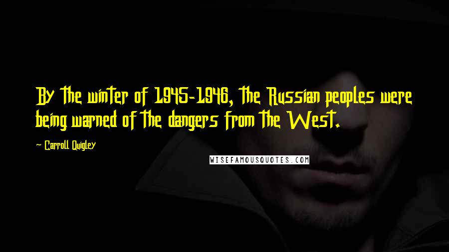 Carroll Quigley Quotes: By the winter of 1945-1946, the Russian peoples were being warned of the dangers from the West.