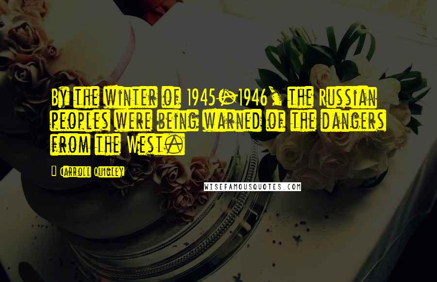 Carroll Quigley Quotes: By the winter of 1945-1946, the Russian peoples were being warned of the dangers from the West.