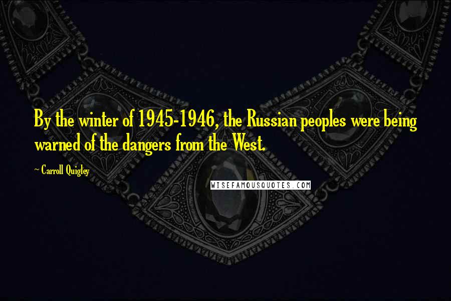 Carroll Quigley Quotes: By the winter of 1945-1946, the Russian peoples were being warned of the dangers from the West.