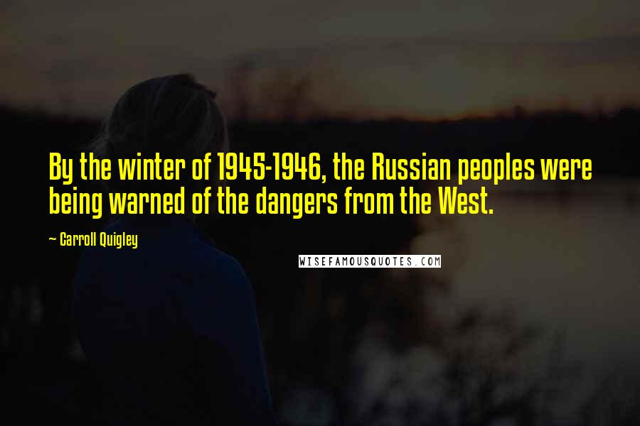 Carroll Quigley Quotes: By the winter of 1945-1946, the Russian peoples were being warned of the dangers from the West.