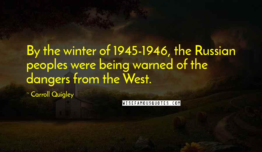 Carroll Quigley Quotes: By the winter of 1945-1946, the Russian peoples were being warned of the dangers from the West.