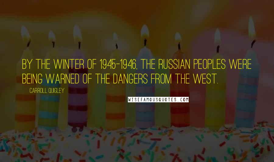 Carroll Quigley Quotes: By the winter of 1945-1946, the Russian peoples were being warned of the dangers from the West.