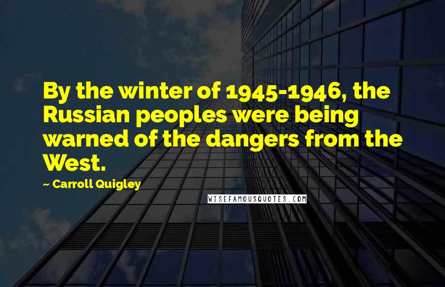 Carroll Quigley Quotes: By the winter of 1945-1946, the Russian peoples were being warned of the dangers from the West.