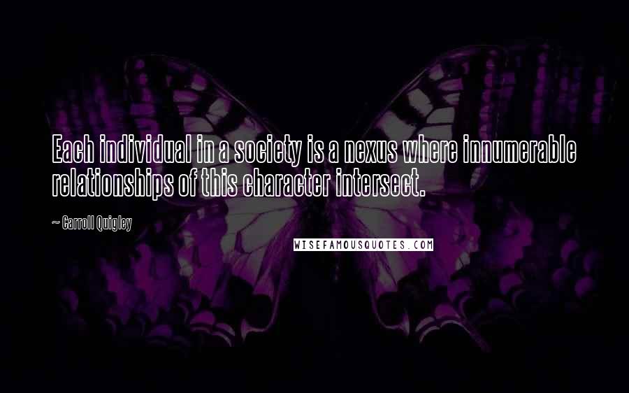 Carroll Quigley Quotes: Each individual in a society is a nexus where innumerable relationships of this character intersect.