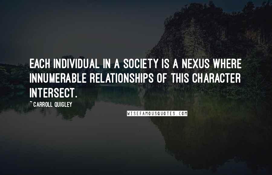 Carroll Quigley Quotes: Each individual in a society is a nexus where innumerable relationships of this character intersect.