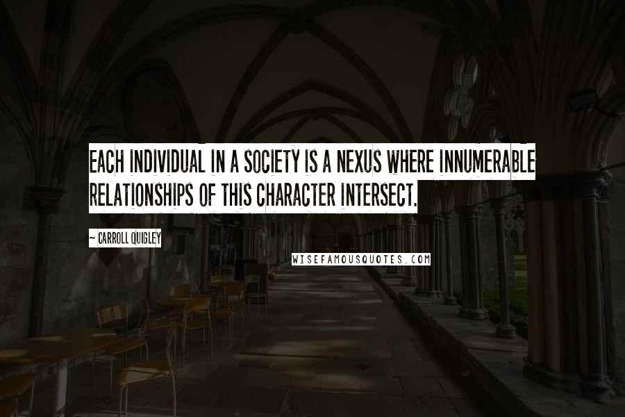 Carroll Quigley Quotes: Each individual in a society is a nexus where innumerable relationships of this character intersect.